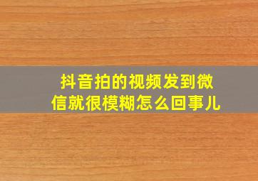 抖音拍的视频发到微信就很模糊怎么回事儿