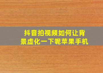 抖音拍视频如何让背景虚化一下呢苹果手机