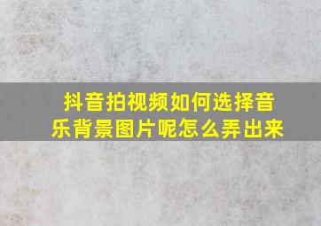 抖音拍视频如何选择音乐背景图片呢怎么弄出来