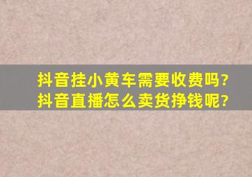 抖音挂小黄车需要收费吗?抖音直播怎么卖货挣钱呢?