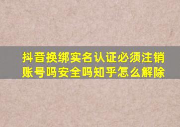 抖音换绑实名认证必须注销账号吗安全吗知乎怎么解除