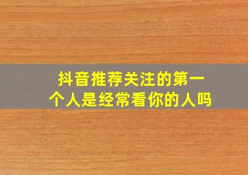 抖音推荐关注的第一个人是经常看你的人吗