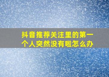 抖音推荐关注里的第一个人突然没有啦怎么办