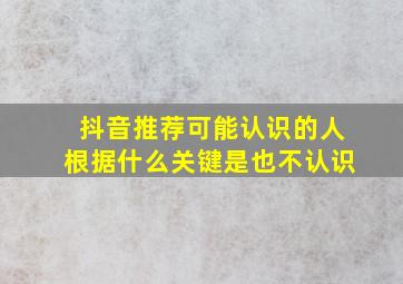 抖音推荐可能认识的人根据什么关键是也不认识