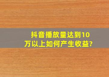 抖音播放量达到10万以上如何产生收益?