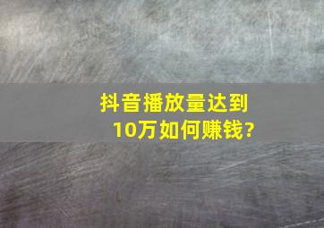 抖音播放量达到10万如何赚钱?