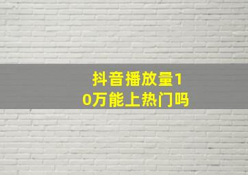 抖音播放量10万能上热门吗