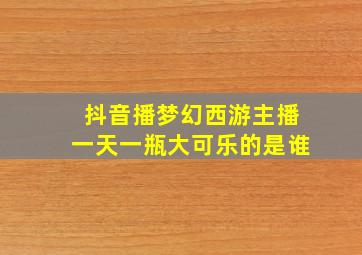 抖音播梦幻西游主播一天一瓶大可乐的是谁