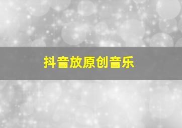 抖音放原创音乐