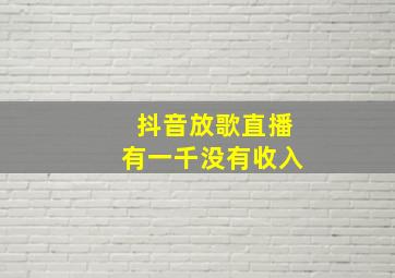 抖音放歌直播有一千没有收入