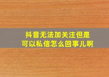 抖音无法加关注但是可以私信怎么回事儿啊