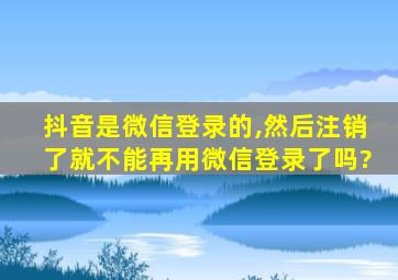 抖音是微信登录的,然后注销了就不能再用微信登录了吗?