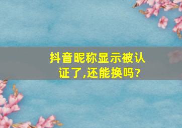 抖音昵称显示被认证了,还能换吗?