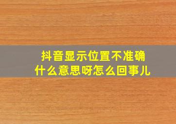 抖音显示位置不准确什么意思呀怎么回事儿