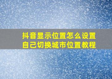 抖音显示位置怎么设置自己切换城市位置教程