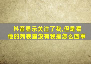 抖音显示关注了我,但是看他的列表里没有我是怎么回事