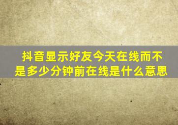 抖音显示好友今天在线而不是多少分钟前在线是什么意思