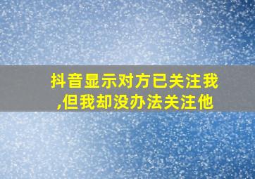 抖音显示对方已关注我,但我却没办法关注他