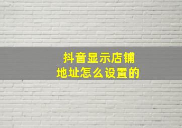 抖音显示店铺地址怎么设置的