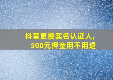 抖音更换实名认证人,500元押金用不用退