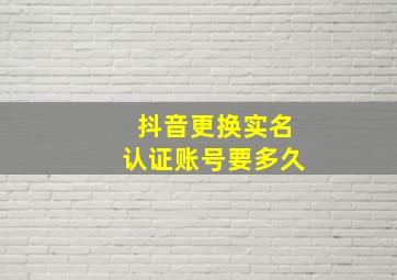 抖音更换实名认证账号要多久