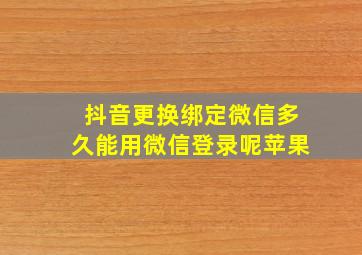 抖音更换绑定微信多久能用微信登录呢苹果