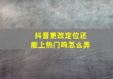 抖音更改定位还能上热门吗怎么弄