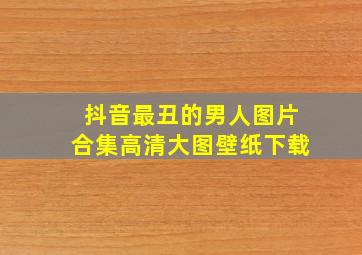 抖音最丑的男人图片合集高清大图壁纸下载