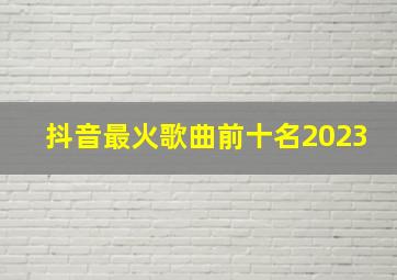 抖音最火歌曲前十名2023