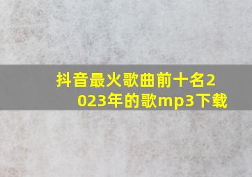 抖音最火歌曲前十名2023年的歌mp3下载