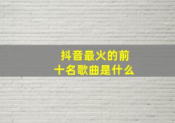 抖音最火的前十名歌曲是什么