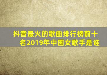 抖音最火的歌曲排行榜前十名2019年中国女歌手是谁