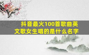 抖音最火100首歌曲英文歌女生唱的是什么名字