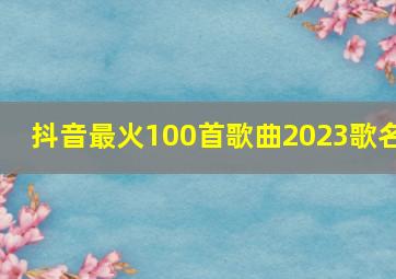 抖音最火100首歌曲2023歌名