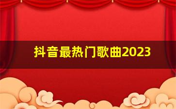 抖音最热门歌曲2023