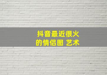 抖音最近很火的情侣图 艺术