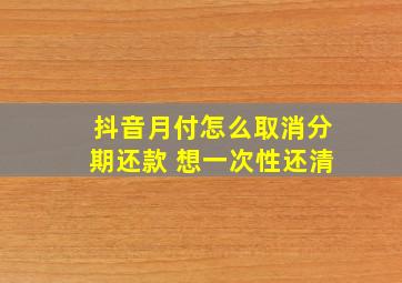 抖音月付怎么取消分期还款 想一次性还清