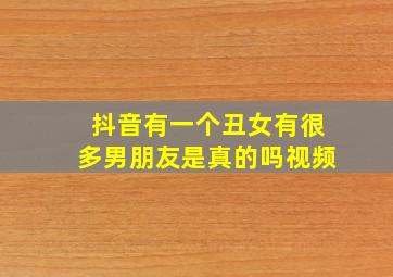 抖音有一个丑女有很多男朋友是真的吗视频