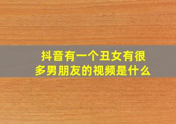 抖音有一个丑女有很多男朋友的视频是什么