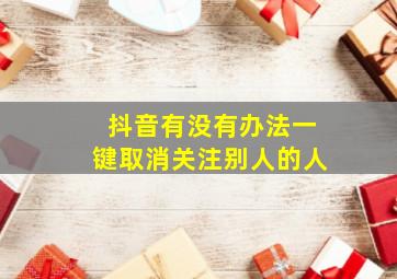 抖音有没有办法一键取消关注别人的人