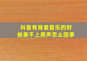 抖音有背景音乐的时候录不上原声怎么回事