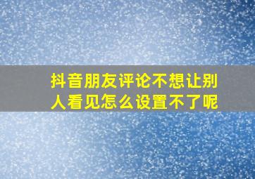 抖音朋友评论不想让别人看见怎么设置不了呢