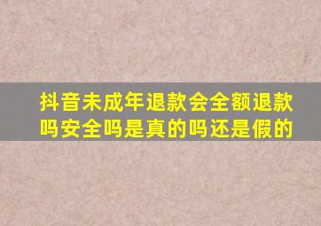 抖音未成年退款会全额退款吗安全吗是真的吗还是假的