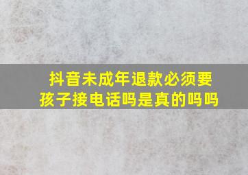 抖音未成年退款必须要孩子接电话吗是真的吗吗