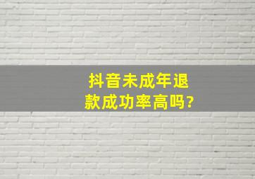 抖音未成年退款成功率高吗?