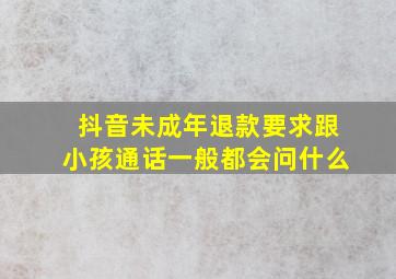 抖音未成年退款要求跟小孩通话一般都会问什么