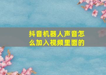 抖音机器人声音怎么加入视频里面的