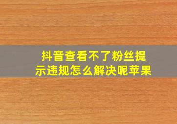 抖音查看不了粉丝提示违规怎么解决呢苹果