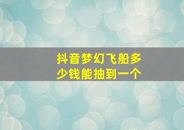 抖音梦幻飞船多少钱能抽到一个