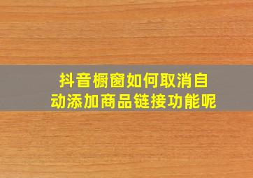 抖音橱窗如何取消自动添加商品链接功能呢